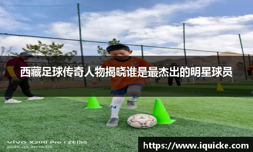 西藏足球传奇人物揭晓谁是最杰出的明星球员