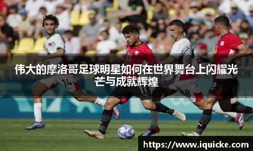 伟大的摩洛哥足球明星如何在世界舞台上闪耀光芒与成就辉煌