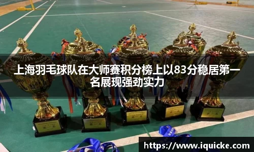 上海羽毛球队在大师赛积分榜上以83分稳居第一名展现强劲实力