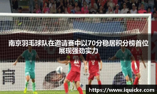 南京羽毛球队在邀请赛中以70分稳居积分榜首位展现强劲实力