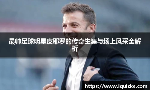 最帅足球明星皮耶罗的传奇生涯与场上风采全解析