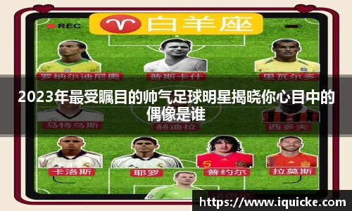 2023年最受瞩目的帅气足球明星揭晓你心目中的偶像是谁