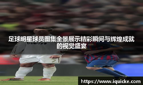 足球明星球员图集全景展示精彩瞬间与辉煌成就的视觉盛宴