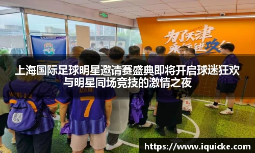 上海国际足球明星邀请赛盛典即将开启球迷狂欢与明星同场竞技的激情之夜